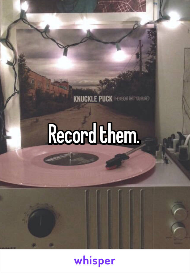 Record them. 