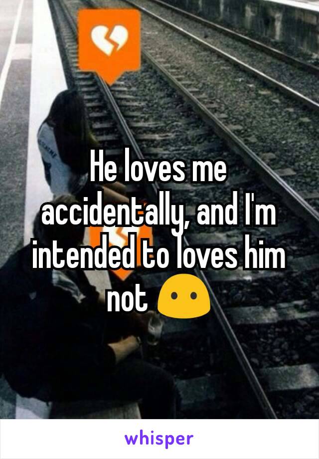 He loves me accidentally, and I'm intended to loves him not 😶