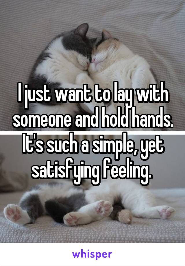 I just want to lay with someone and hold hands. It's such a simple, yet satisfying feeling. 