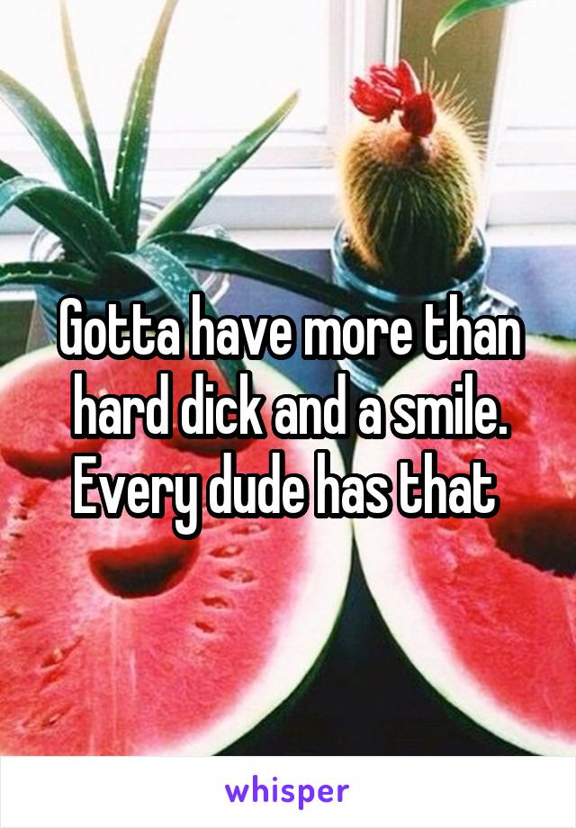 Gotta have more than hard dick and a smile. Every dude has that 