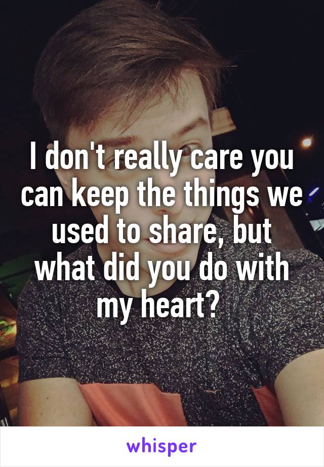 I don't really care you can keep the things we used to share, but what did you do with my heart? 