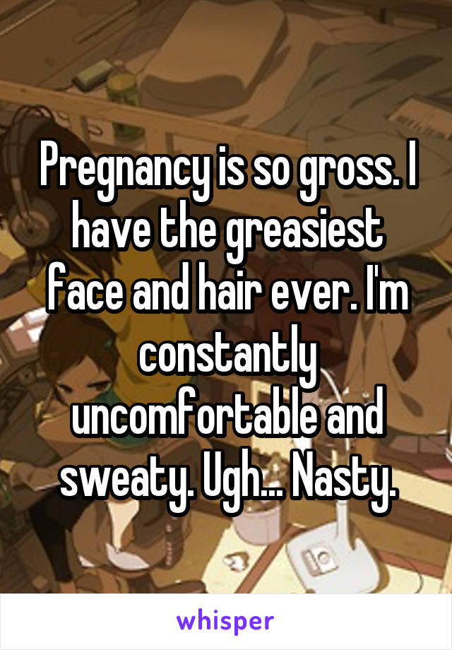 Pregnancy is so gross. I have the greasiest face and hair ever. I'm constantly uncomfortable and sweaty. Ugh... Nasty.