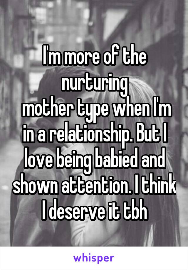 I'm more of the nurturing
 mother type when I'm in a relationship. But I love being babied and shown attention. I think I deserve it tbh