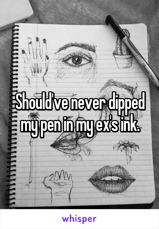 Should've never dipped my pen in my ex's ink.