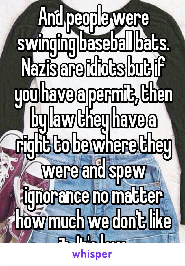 And people were swinging baseball bats. Nazis are idiots but if you have a permit, then by law they have a right to be where they were and spew ignorance no matter how much we don't like it. It's law 