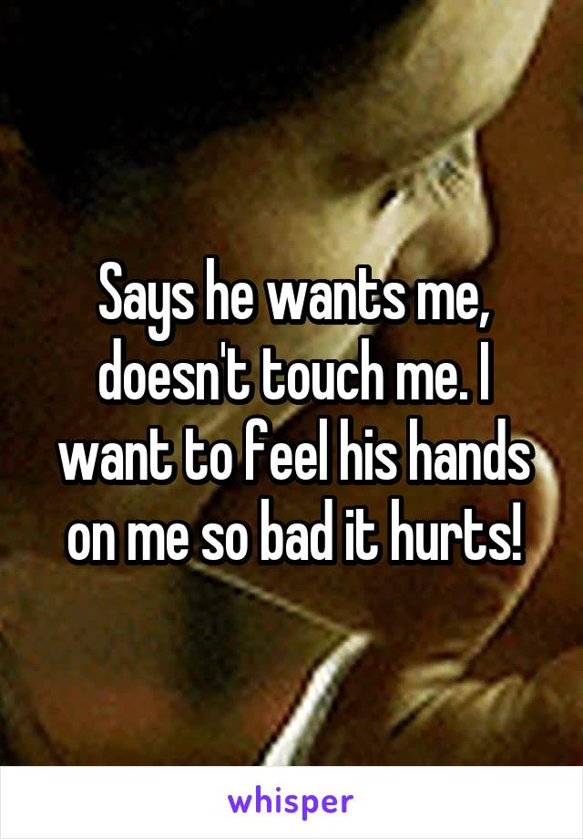 Says he wants me, doesn't touch me. I want to feel his hands on me so bad it hurts!