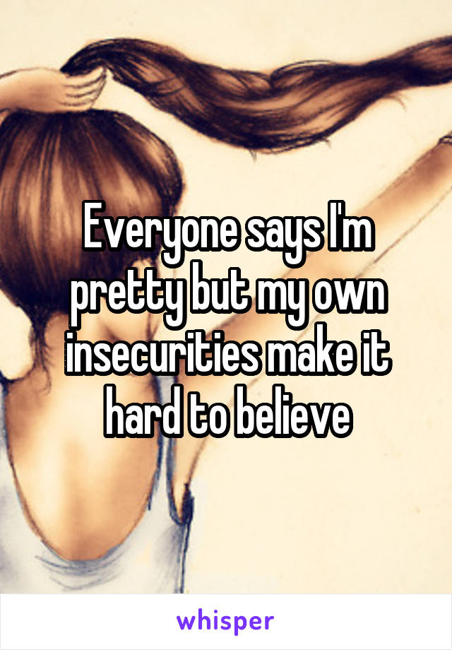 Everyone says I'm pretty but my own insecurities make it hard to believe