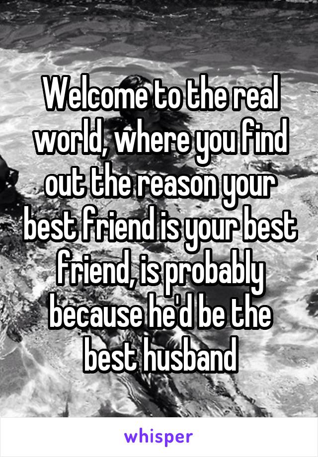 Welcome to the real world, where you find out the reason your best friend is your best friend, is probably because he'd be the best husband