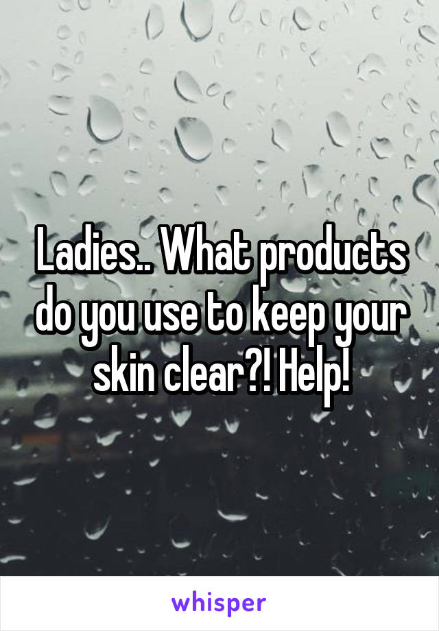 Ladies.. What products do you use to keep your skin clear?! Help!