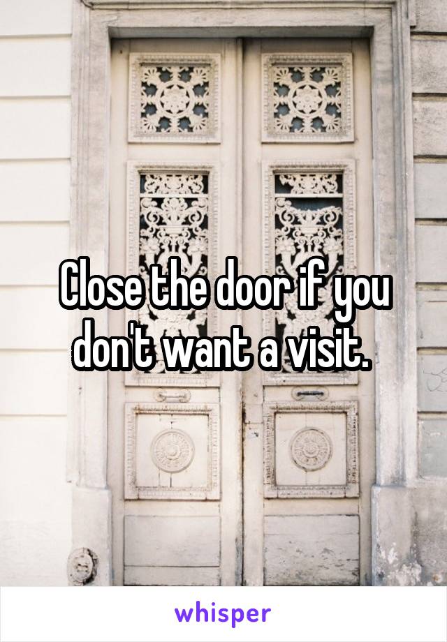 Close the door if you don't want a visit. 