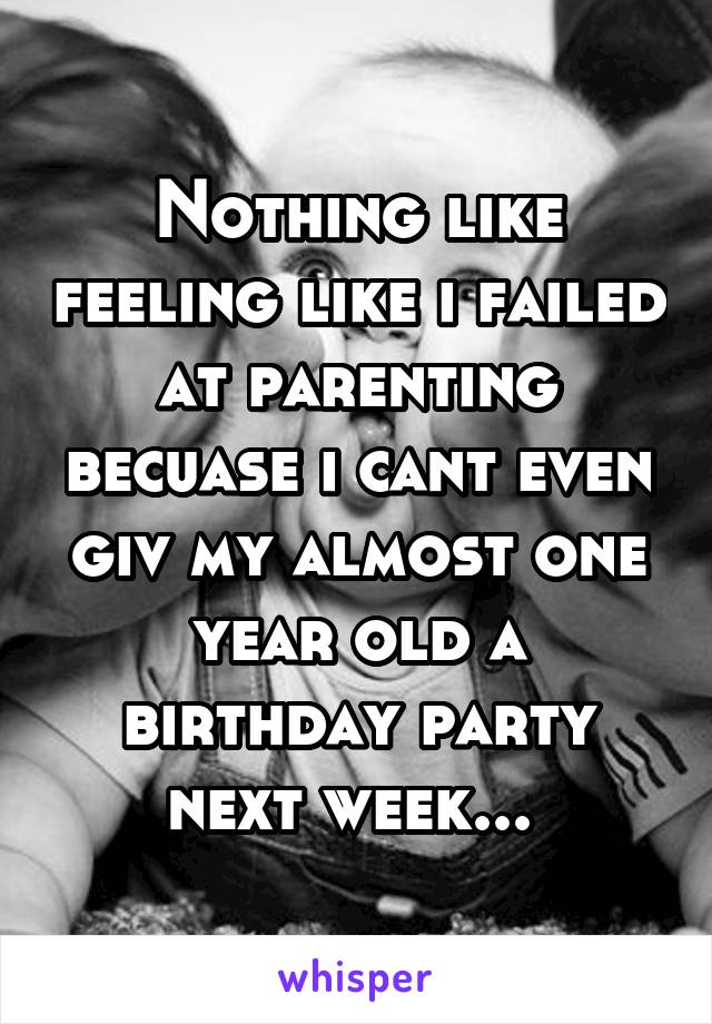 Nothing like feeling like i failed at parenting becuase i cant even giv my almost one year old a birthday party next week... 