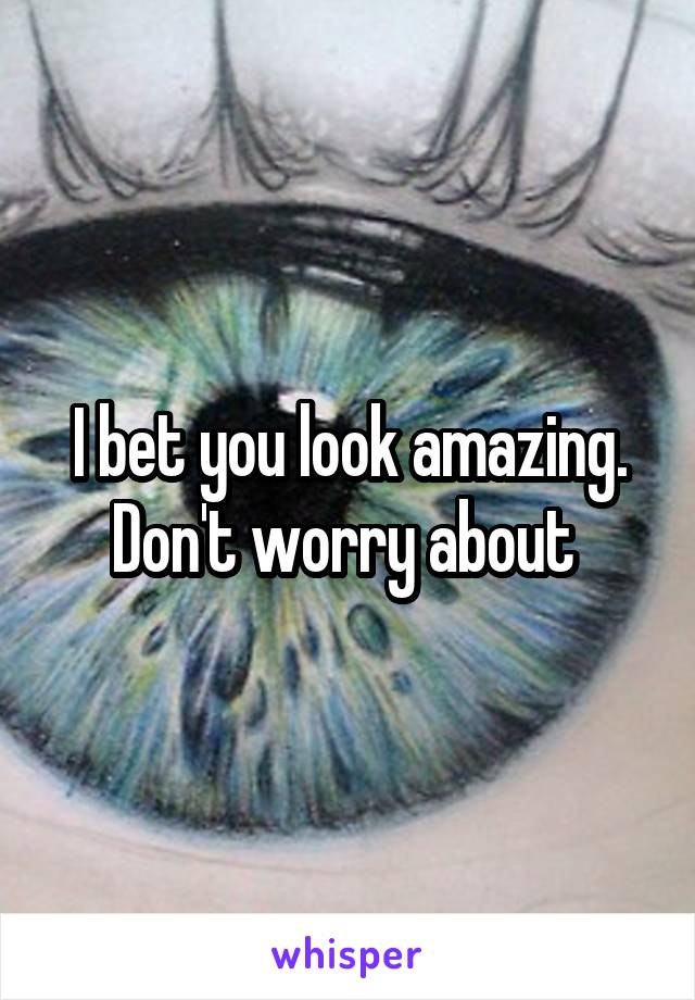 I bet you look amazing. Don't worry about 