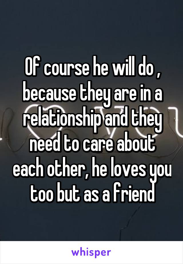 Of course he will do , because they are in a relationship and they need to care about each other, he loves you too but as a friend