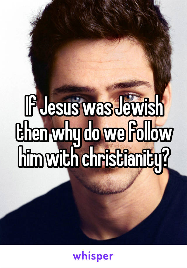 If Jesus was Jewish then why do we follow him with christianity?