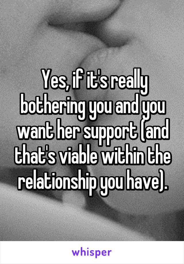  Yes, if it's really bothering you and you want her support (and that's viable within the relationship you have).