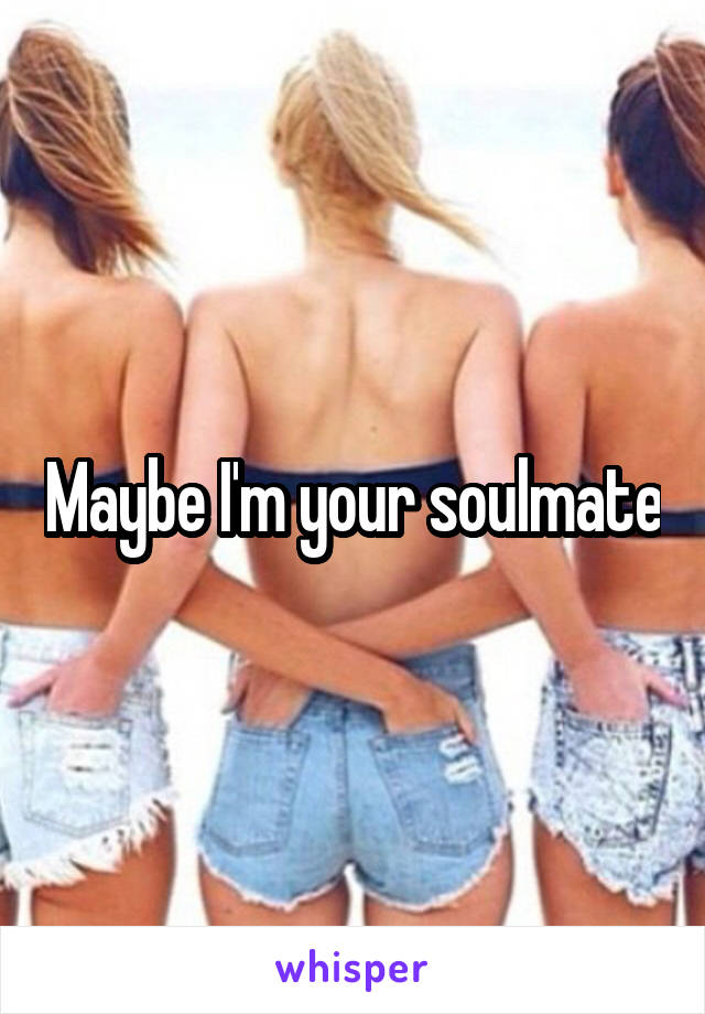 Maybe I'm your soulmate