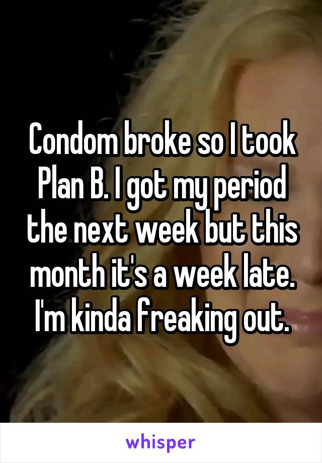 Condom broke so I took Plan B. I got my period the next week but this month it's a week late. I'm kinda freaking out.