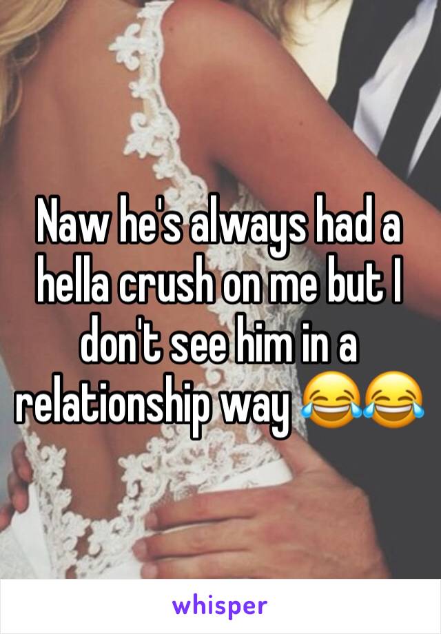 Naw he's always had a hella crush on me but I don't see him in a relationship way 😂😂