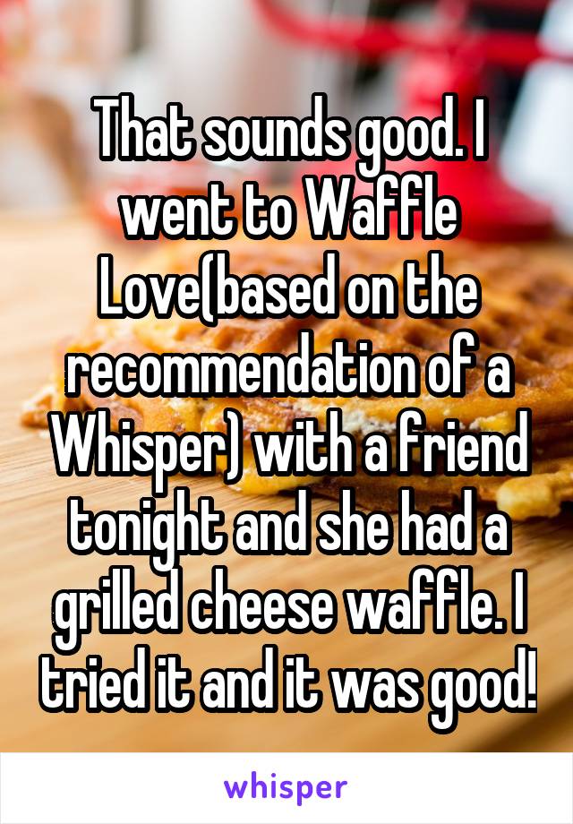 That sounds good. I went to Waffle Love(based on the recommendation of a Whisper) with a friend tonight and she had a grilled cheese waffle. I tried it and it was good!