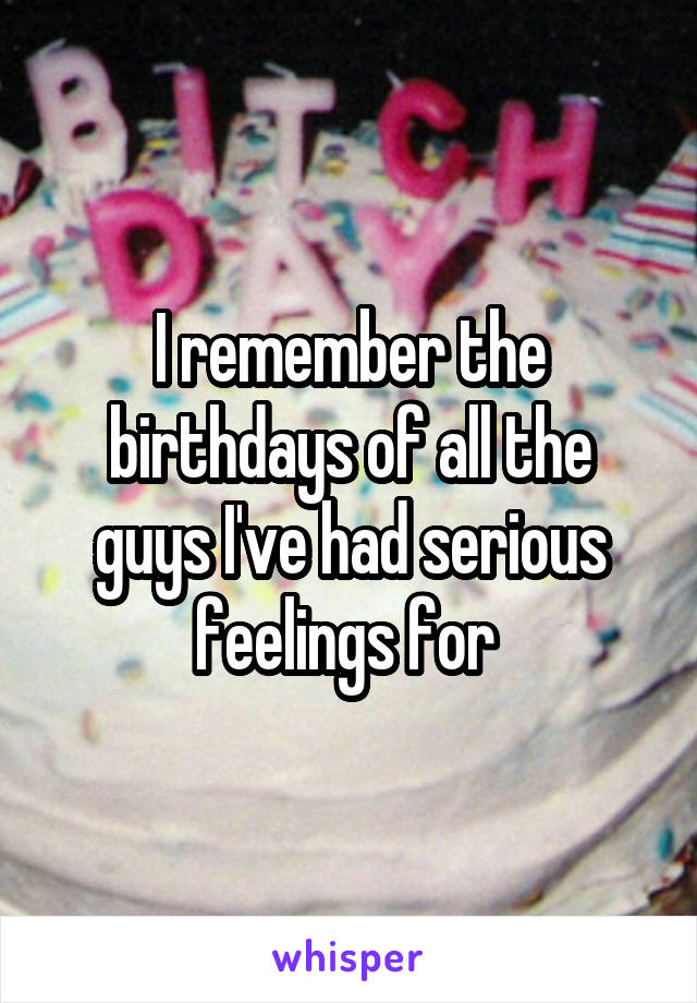 I remember the birthdays of all the guys I've had serious feelings for 