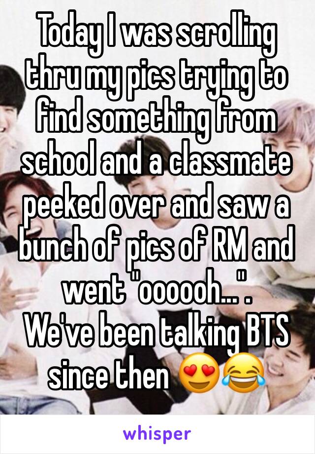 Today I was scrolling thru my pics trying to find something from school and a classmate peeked over and saw a bunch of pics of RM and went "oooooh...".
We've been talking BTS since then 😍😂