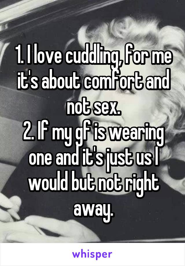 1. I love cuddling, for me it's about comfort and not sex.
2. If my gf is wearing one and it's just us I would but not right away.