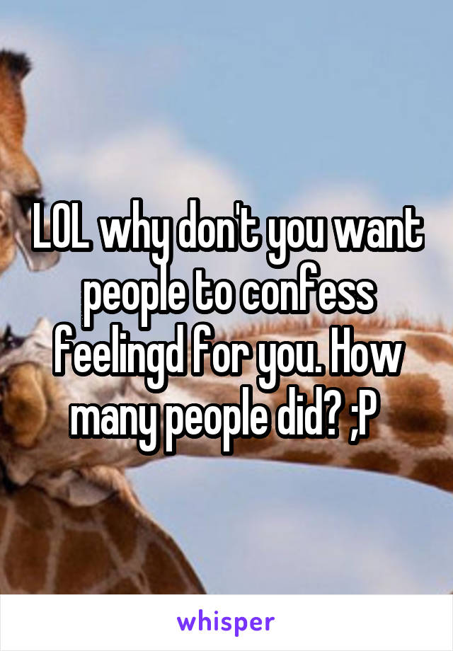 LOL why don't you want people to confess feelingd for you. How many people did? ;P 