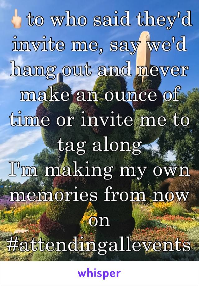 🖕🏻to who said they'd invite me, say we'd hang out and never make an ounce of time or invite me to tag along
I'm making my own memories from now on #attendingalleventsican