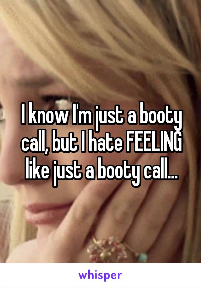 I know I'm just a booty call, but I hate FEELING like just a booty call...