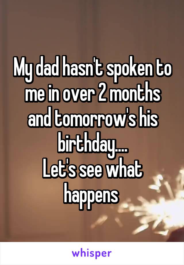 My dad hasn't spoken to me in over 2 months and tomorrow's his birthday....
Let's see what happens 