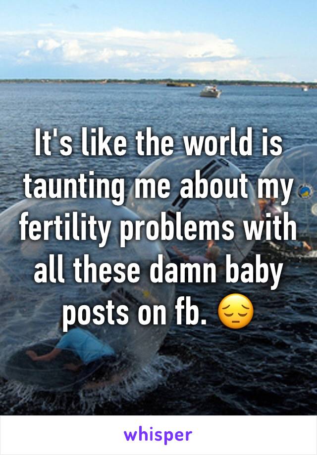 It's like the world is taunting me about my fertility problems with all these damn baby posts on fb. 😔