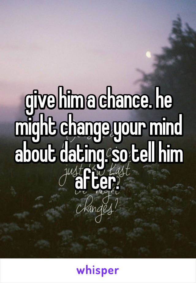 give him a chance. he might change your mind about dating. so tell him after. 