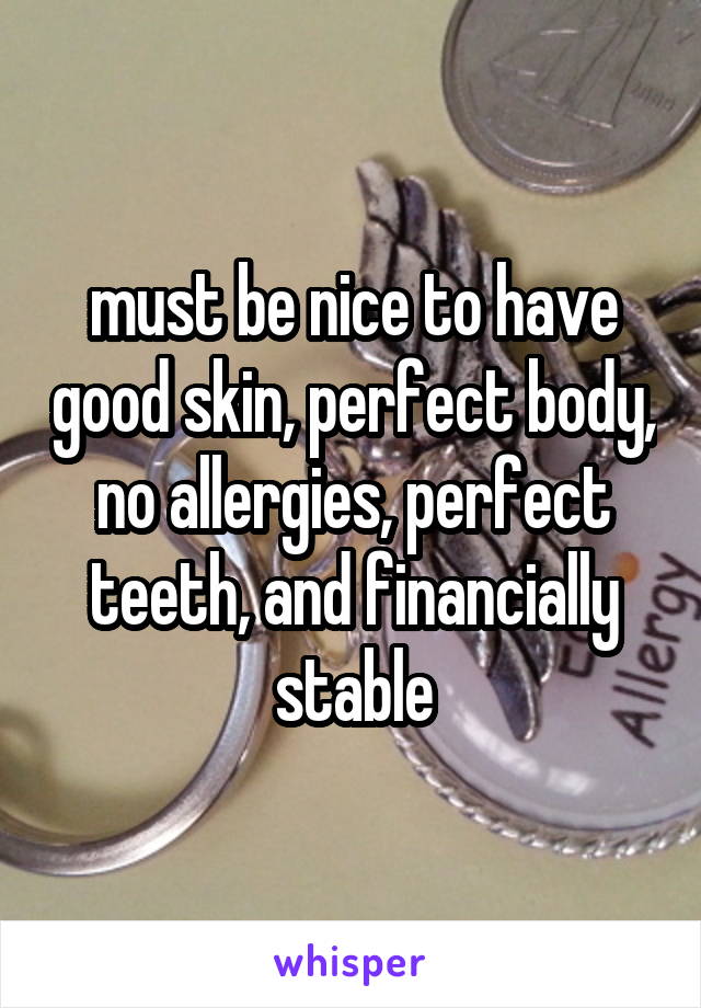 must be nice to have good skin, perfect body, no allergies, perfect teeth, and financially stable