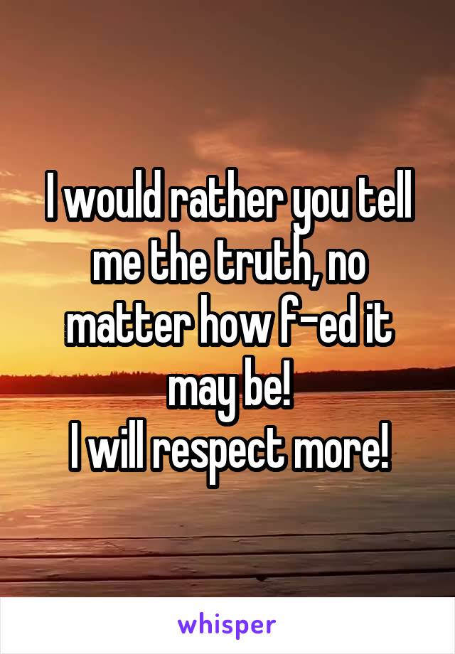 I would rather you tell me the truth, no matter how f-ed it may be!
I will respect more!