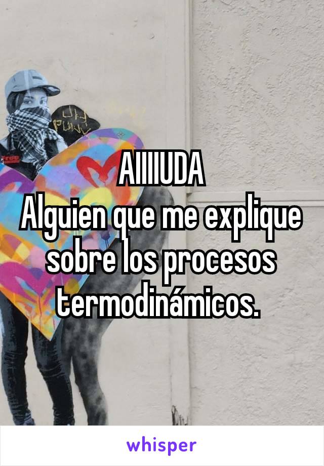 AIIIIUDA
Alguien que me explique sobre los procesos termodinámicos. 