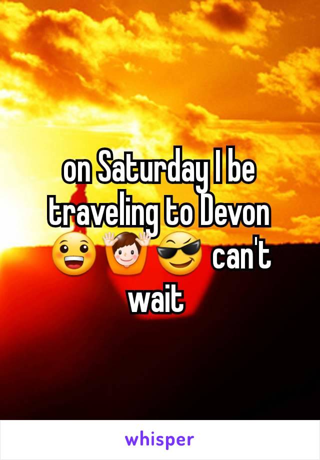 on Saturday I be traveling to Devon 😀🙌😎 can't wait 