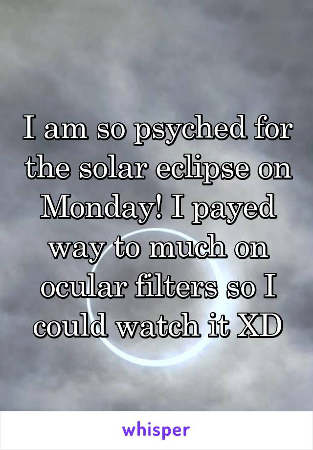 I am so psyched for the solar eclipse on Monday! I payed way to much on ocular filters so I could watch it XD