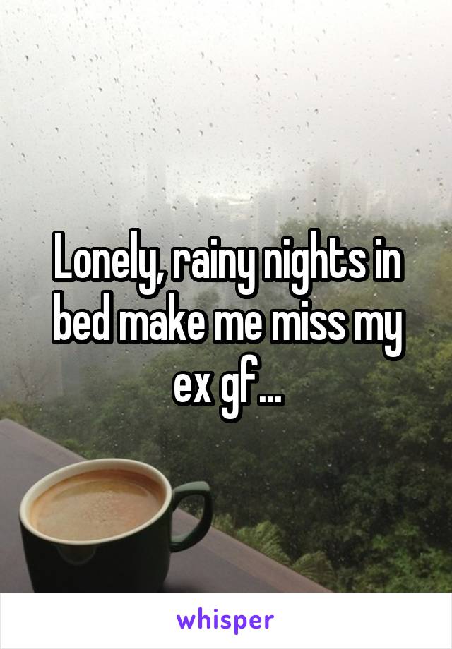 Lonely, rainy nights in bed make me miss my ex gf...