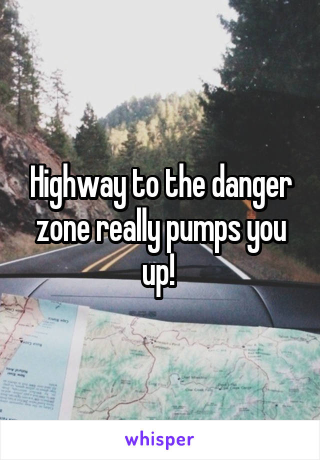 Highway to the danger zone really pumps you up! 