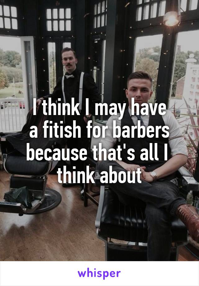 I think I may have
a fitish for barbers because that's all I 
think about