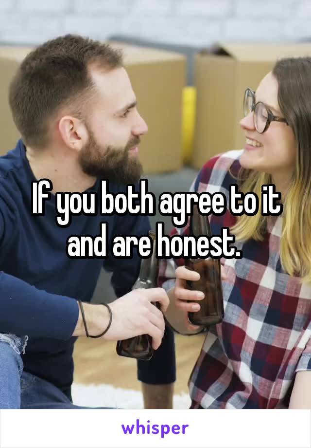 If you both agree to it and are honest. 