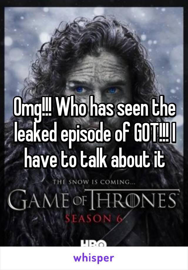 Omg!!! Who has seen the leaked episode of GOT!!! I have to talk about it