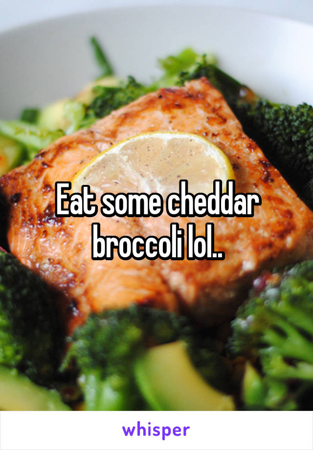 Eat some cheddar broccoli lol..