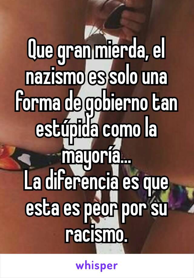 Que gran mierda, el nazismo es solo una forma de gobierno tan estúpida como la mayoría...
La diferencia es que esta es peor por su racismo.