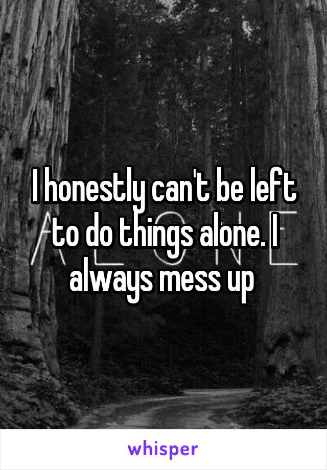 I honestly can't be left to do things alone. I always mess up 