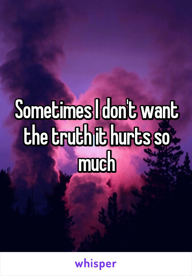 Sometimes I don't want the truth it hurts so much