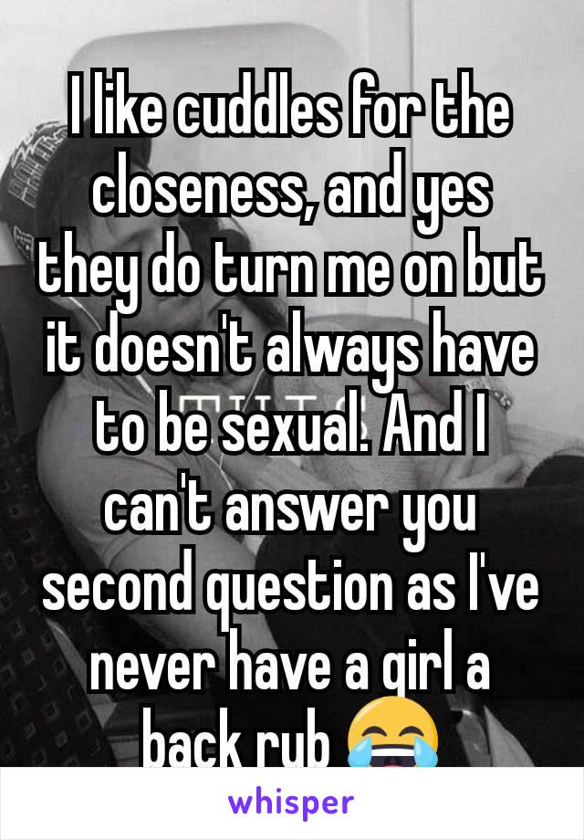 I like cuddles for the closeness, and yes they do turn me on but it doesn't always have to be sexual. And I can't answer you second question as I've never have a girl a back rub 😂