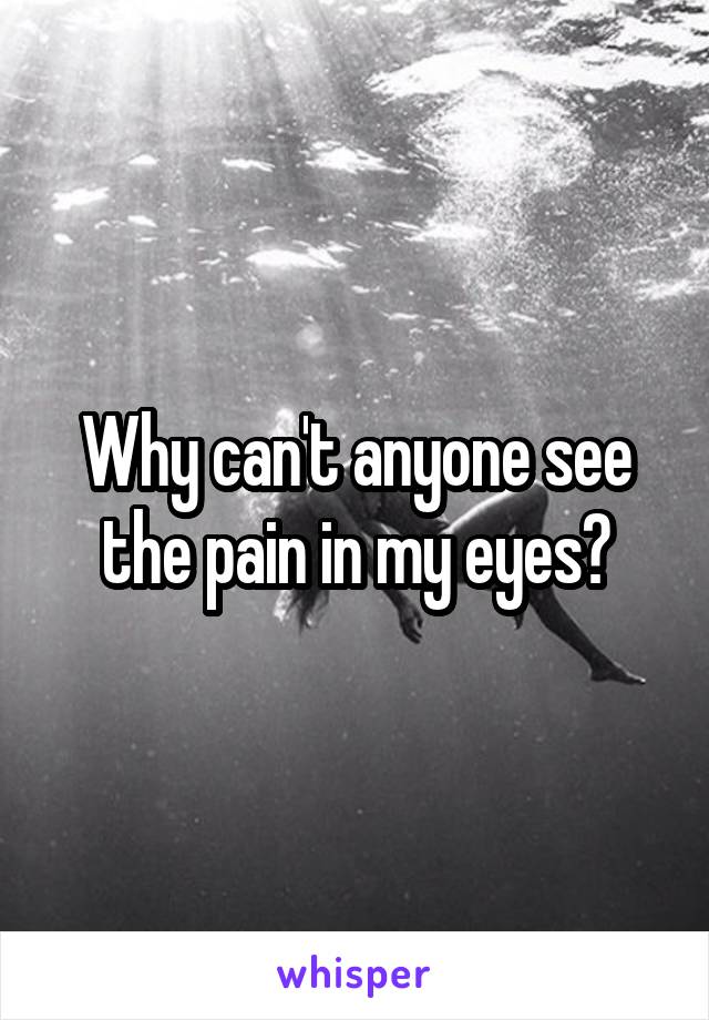 Why can't anyone see the pain in my eyes?