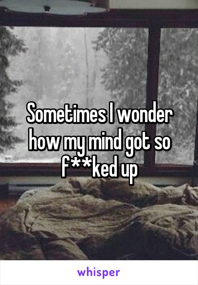 Sometimes I wonder how my mind got so f**ked up