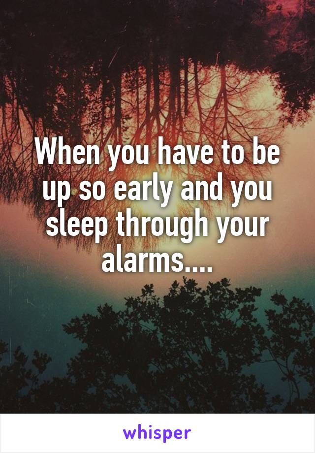 When you have to be up so early and you sleep through your alarms....
